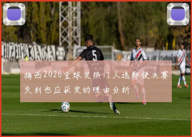 梅西2026金球奖热门人选即使决赛失利也应获奖的理由分析