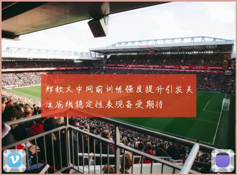 郑钦文中网前训练强度提升引发关注底线稳定性表现备受期待