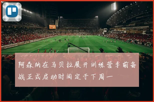 阿森纳在马贝拉展开训练营季前备战正式启动时间定于下周一