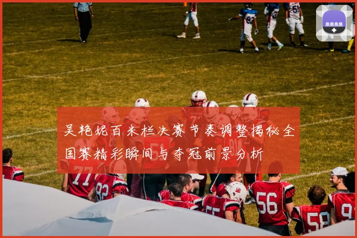 吴艳妮百米栏决赛节奏调整揭秘全国赛精彩瞬间与夺冠前景分析
