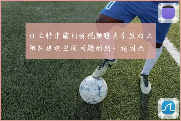 杜兰特季前训练视频曝光引发对太阳队进攻空间问题的新一轮讨论