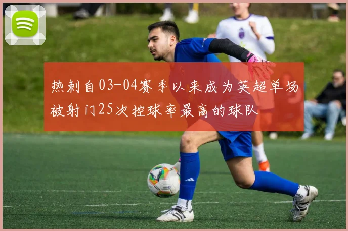 热刺自03-04赛季以来成为英超单场被射门25次控球率最高的球队