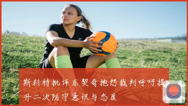 斯科特批评东契奇抱怨裁判呼吁提升二次防守意识与态度