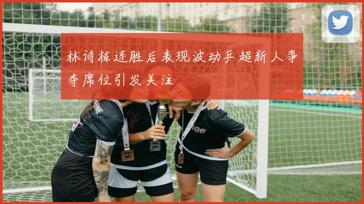 林诗栋连胜后表现波动乒超新人争夺席位引发关注